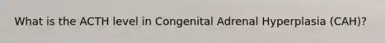 What is the ACTH level in Congenital Adrenal Hyperplasia (CAH)?