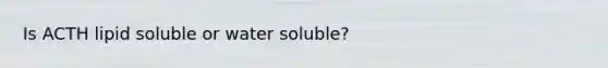 Is ACTH lipid soluble or water soluble?