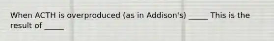 When ACTH is overproduced (as in Addison's) _____ This is the result of _____