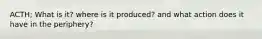 ACTH; What is it? where is it produced? and what action does it have in the periphery?