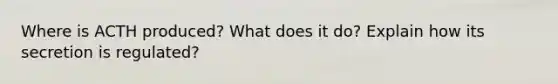 Where is ACTH produced? What does it do? Explain how its secretion is regulated?