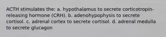 ACTH stimulates the: a. hypothalamus to secrete corticotropin-releasing hormone (CRH). b. adenohypophysis to secrete cortisol. c. adrenal cortex to secrete cortisol. d. adrenal medulla to secrete glucagon