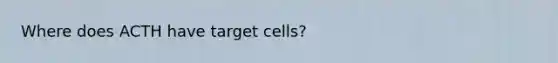 Where does ACTH have target cells?