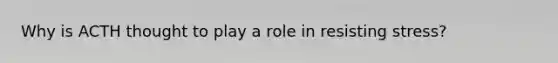 Why is ACTH thought to play a role in resisting stress?