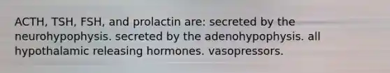 ACTH, TSH, FSH, and prolactin are: secreted by the neurohypophysis. secreted by the adenohypophysis. all hypothalamic releasing hormones. vasopressors.