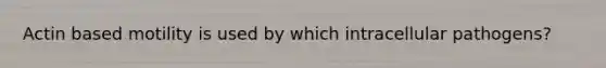 Actin based motility is used by which intracellular pathogens?