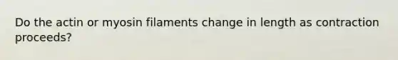 Do the actin or myosin filaments change in length as contraction proceeds?