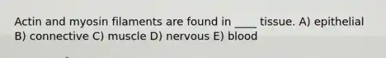 Actin and myosin filaments are found in ____ tissue. A) epithelial B) connective C) muscle D) nervous E) blood