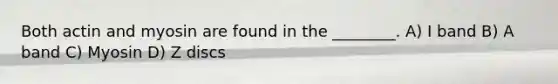 Both actin and myosin are found in the ________. A) I band B) A band C) Myosin D) Z discs