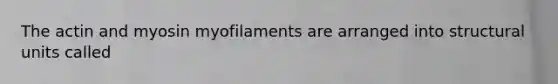 The actin and myosin myofilaments are arranged into structural units called