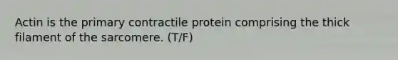 Actin is the primary contractile protein comprising the thick filament of the sarcomere. (T/F)