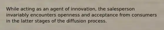 While acting as an agent of innovation, the salesperson invariably encounters openness and acceptance from consumers in the latter stages of the diffusion process.