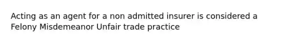 Acting as an agent for a non admitted insurer is considered a Felony Misdemeanor Unfair trade practice