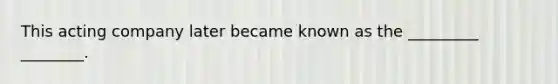 This acting company later became known as the _________ ________.