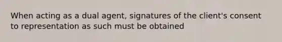 When acting as a dual agent, signatures of the client's consent to representation as such must be obtained