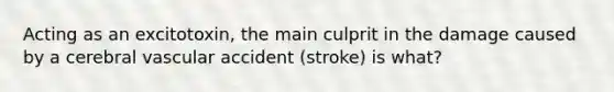 Acting as an excitotoxin, the main culprit in the damage caused by a cerebral vascular accident (stroke) is what?