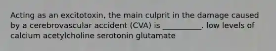 Acting as an excitotoxin, the main culprit in the damage caused by a cerebrovascular accident (CVA) is __________. low levels of calcium acetylcholine serotonin glutamate