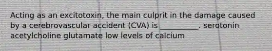 Acting as an excitotoxin, the main culprit in the damage caused by a cerebrovascular accident (CVA) is __________. serotonin acetylcholine glutamate low levels of calcium