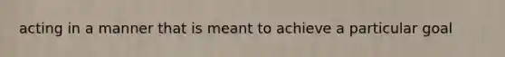 acting in a manner that is meant to achieve a particular goal