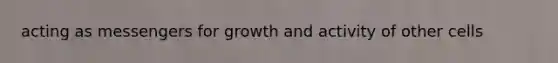 acting as messengers for growth and activity of other cells