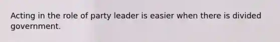 Acting in the role of party leader is easier when there is divided government.