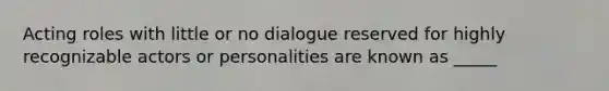 Acting roles with little or no dialogue reserved for highly recognizable actors or personalities are known as _____