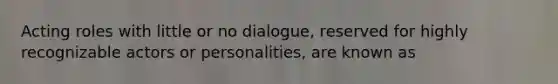 Acting roles with little or no dialogue, reserved for highly recognizable actors or personalities, are known as