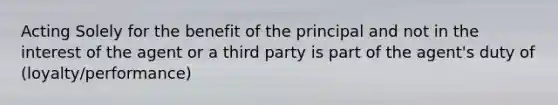 Acting Solely for the benefit of the principal and not in the interest of the agent or a third party is part of the agent's duty of (loyalty/performance)