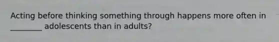 Acting before thinking something through happens more often in ________ adolescents than in adults?