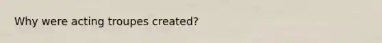 Why were acting troupes created?