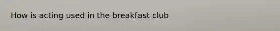 How is acting used in the breakfast club