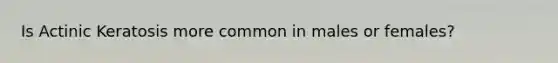 Is Actinic Keratosis more common in males or females?