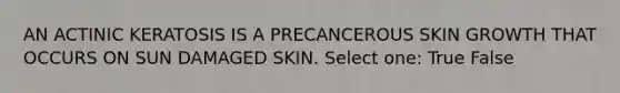 AN ACTINIC KERATOSIS IS A PRECANCEROUS SKIN GROWTH THAT OCCURS ON SUN DAMAGED SKIN. Select one: True False