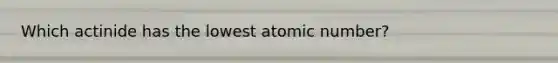 Which actinide has the lowest atomic number?