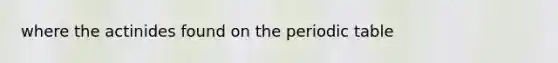 where the actinides found on the periodic table