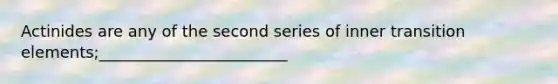 Actinides are any of the second series of inner transition elements;________________________