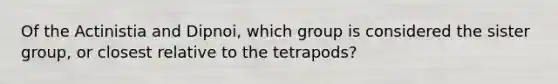 Of the Actinistia and Dipnoi, which group is considered the sister group, or closest relative to the tetrapods?