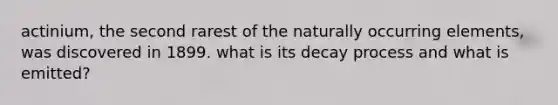 actinium, the second rarest of the naturally occurring elements, was discovered in 1899. what is its decay process and what is emitted?