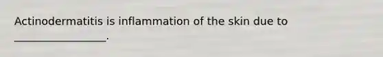 Actinodermatitis is inflammation of the skin due to _________________.