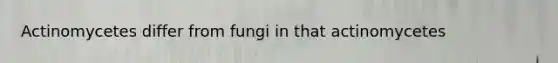 Actinomycetes differ from fungi in that actinomycetes