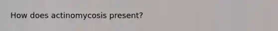 How does actinomycosis present?