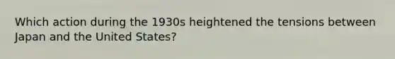 Which action during the 1930s heightened the tensions between Japan and the United States?