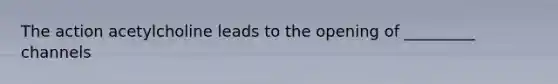 The action acetylcholine leads to the opening of _________ channels