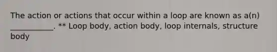 The action or actions that occur within a loop are known as a(n) ___________. ** Loop body, action body, loop internals, structure body