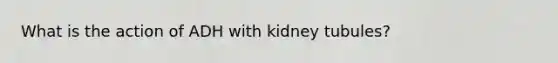 What is the action of ADH with kidney tubules?