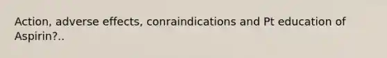 Action, adverse effects, conraindications and Pt education of Aspirin?..