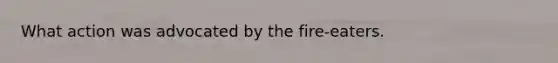 What action was advocated by the fire-eaters.