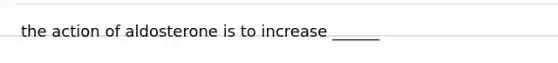 the action of aldosterone is to increase ______