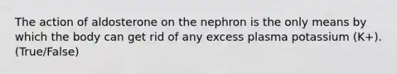 The action of aldosterone on the nephron is the only means by which the body can get rid of any excess plasma potassium (K+). (True/False)