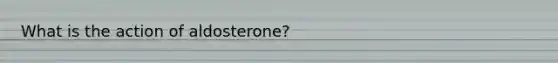 What is the action of aldosterone?